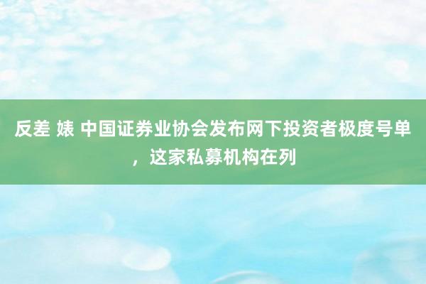 反差 婊 中国证券业协会发布网下投资者极度号单，这家私募机构在列