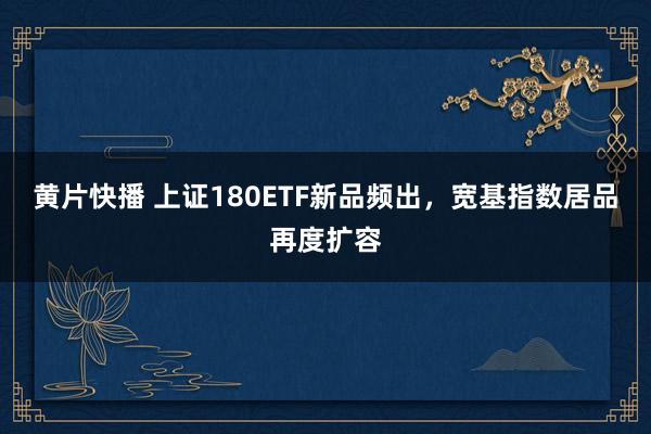 黄片快播 上证180ETF新品频出，宽基指数居品再度扩容