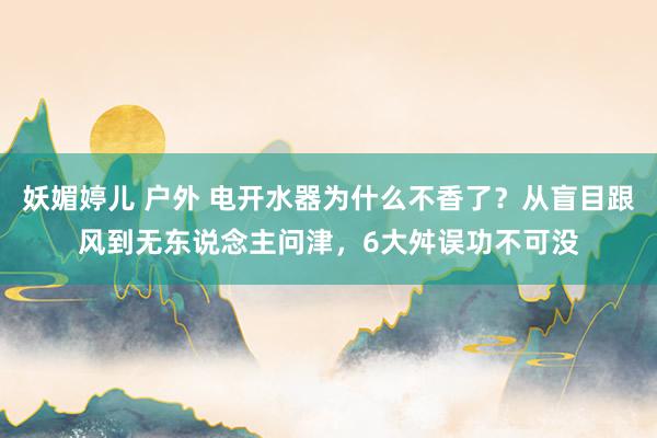 妖媚婷儿 户外 电开水器为什么不香了？从盲目跟风到无东说念主问津，6大舛误功不可没