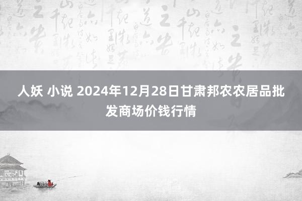 人妖 小说 2024年12月28日甘肃邦农农居品批发商场价钱行情