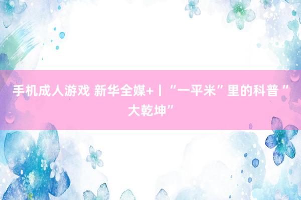 手机成人游戏 新华全媒+丨“一平米”里的科普“大乾坤”
