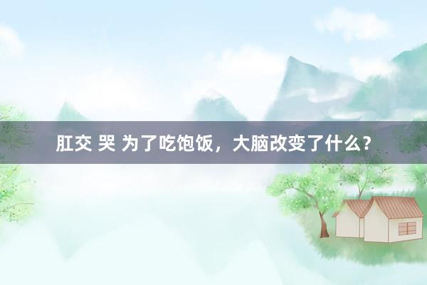 肛交 哭 为了吃饱饭，大脑改变了什么？