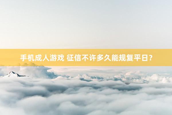 手机成人游戏 征信不许多久能规复平日？