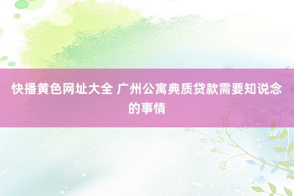快播黄色网址大全 广州公寓典质贷款需要知说念的事情