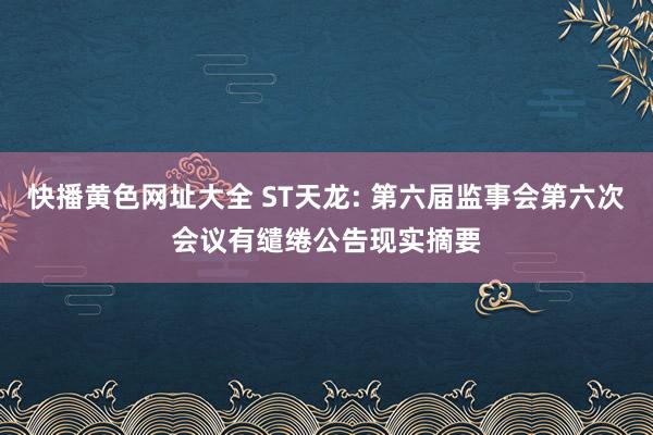 快播黄色网址大全 ST天龙: 第六届监事会第六次会议有缱绻公告现实摘要