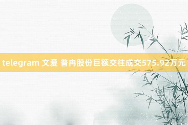 telegram 文爱 普冉股份巨额交往成交575.92万元