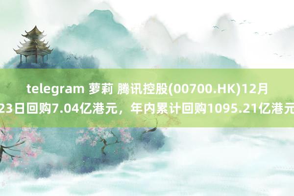 telegram 萝莉 腾讯控股(00700.HK)12月23日回购7.04亿港元，年内累计回购1095.21亿港元
