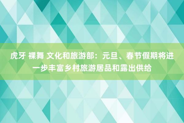 虎牙 裸舞 文化和旅游部：元旦、春节假期将进一步丰富乡村旅游居品和露出供给