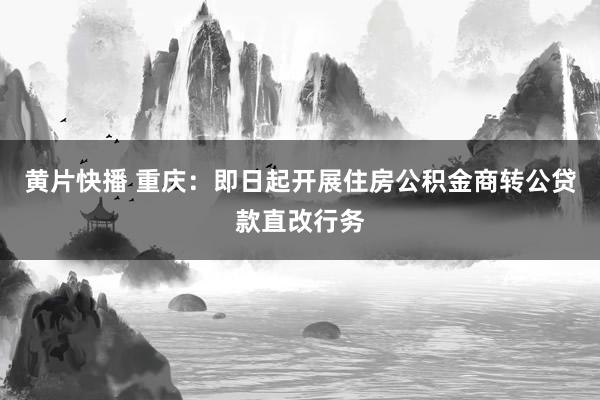 黄片快播 重庆：即日起开展住房公积金商转公贷款直改行务