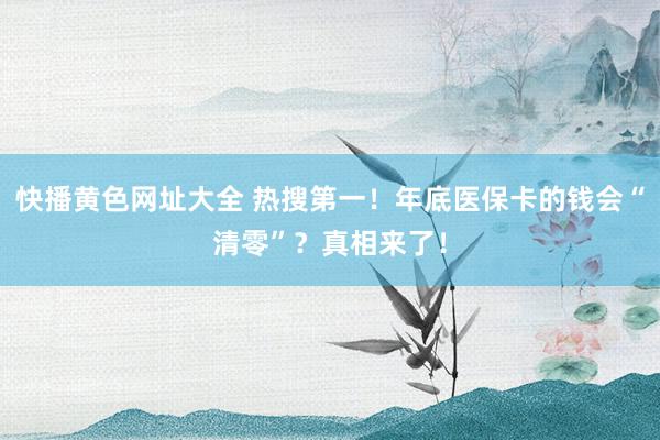 快播黄色网址大全 热搜第一！年底医保卡的钱会“清零”？真相来了！