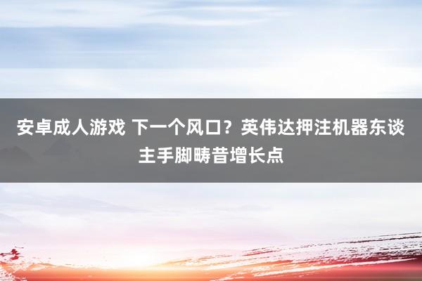 安卓成人游戏 下一个风口？英伟达押注机器东谈主手脚畴昔增长点