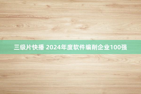 三级片快播 2024年度软件编削企业100强