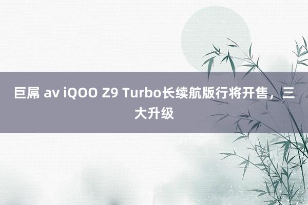 巨屌 av iQOO Z9 Turbo长续航版行将开售，三大升级