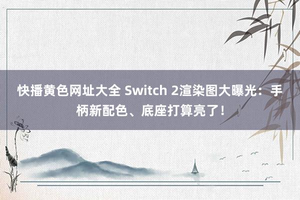 快播黄色网址大全 Switch 2渲染图大曝光：手柄新配色、底座打算亮了！