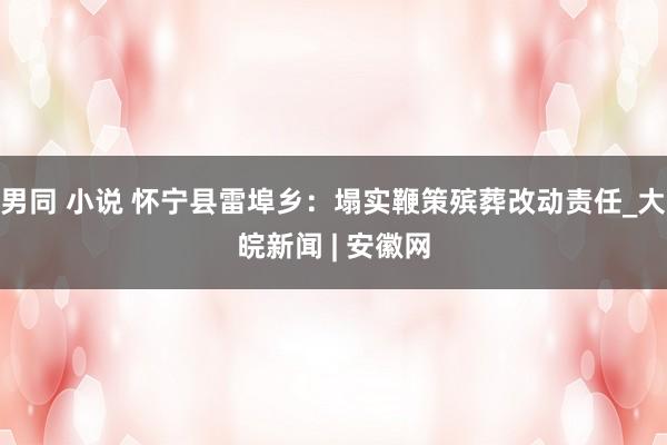 男同 小说 怀宁县雷埠乡：塌实鞭策殡葬改动责任_大皖新闻 | 安徽网