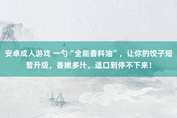 安卓成人游戏 一勺“全能香料油”，让你的饺子短暂升级，香嫩多汁，适口到停不下来！