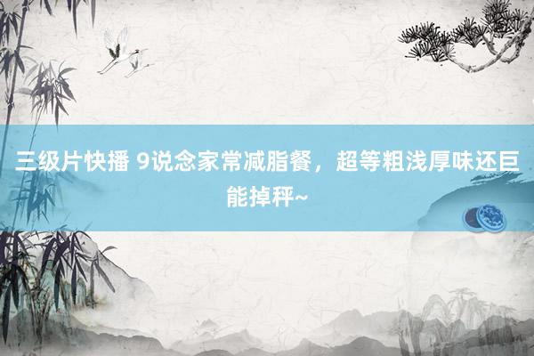 三级片快播 9说念家常减脂餐，超等粗浅厚味还巨能掉秤~