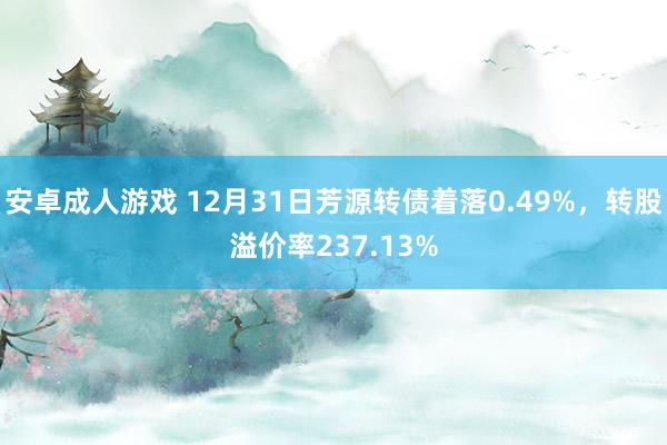 安卓成人游戏 12月31日芳源转债着落0.49%，转股溢价率237.13%