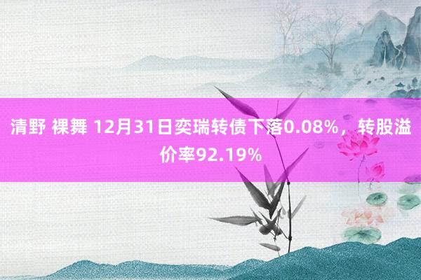 清野 裸舞 12月31日奕瑞转债下落0.08%，转股溢价率92.19%