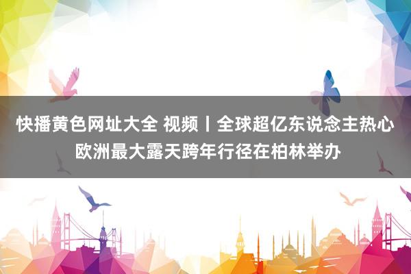 快播黄色网址大全 视频丨全球超亿东说念主热心 欧洲最大露天跨年行径在柏林举办