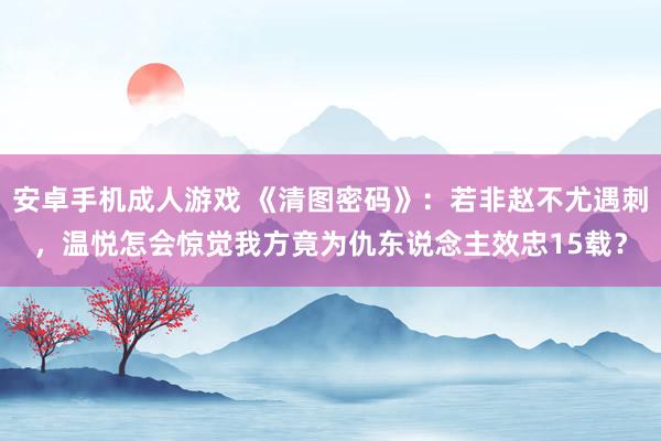 安卓手机成人游戏 《清图密码》：若非赵不尤遇刺，温悦怎会惊觉我方竟为仇东说念主效忠15载？
