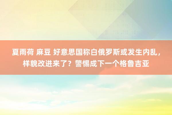 夏雨荷 麻豆 好意思国称白俄罗斯或发生内乱，样貌改进来了？警惕成下一个格鲁吉亚