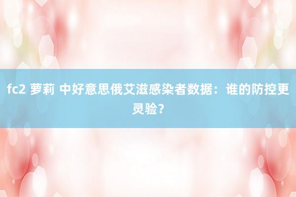 fc2 萝莉 中好意思俄艾滋感染者数据：谁的防控更灵验？