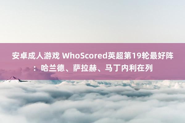 安卓成人游戏 WhoScored英超第19轮最好阵：哈兰德、萨拉赫、马丁内利在列