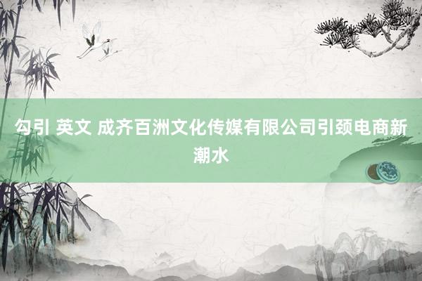 勾引 英文 成齐百洲文化传媒有限公司引颈电商新潮水