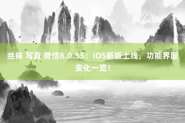 丝袜 写真 微信8.0.55：iOS新版上线，功能界面变化一览！
