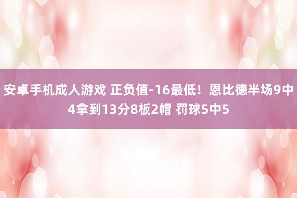 安卓手机成人游戏 正负值-16最低！恩比德半场9中4拿到13分8板2帽 罚球5中5