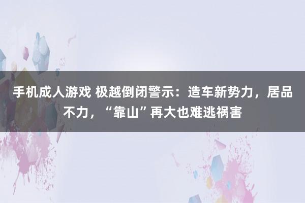 手机成人游戏 极越倒闭警示：造车新势力，居品不力，“靠山”再大也难逃祸害