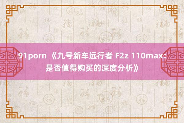 91porn 《九号新车远行者 F2z 110max：是否值得购买的深度分析》
