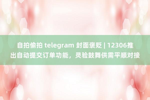 自拍偷拍 telegram 封面褒贬 | 12306推出自动提交订单功能，灵验鼓舞供需平顺对接