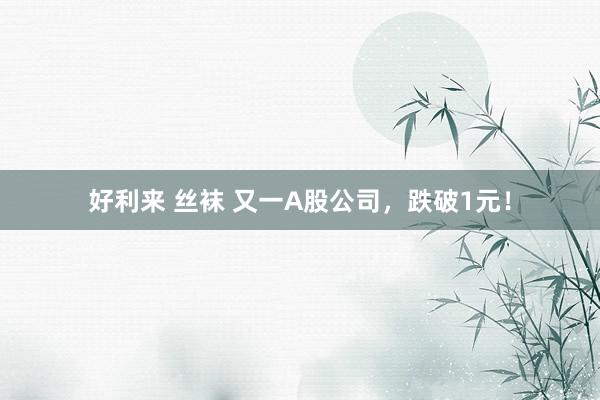 好利来 丝袜 又一A股公司，跌破1元！