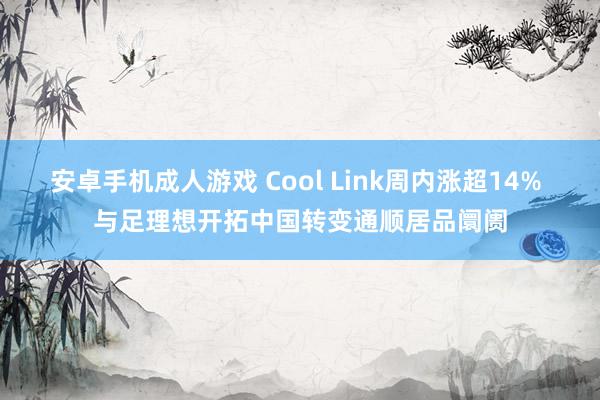 安卓手机成人游戏 Cool Link周内涨超14% 与足理想开拓中国转变通顺居品阛阓