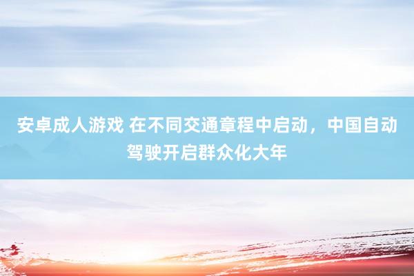 安卓成人游戏 在不同交通章程中启动，中国自动驾驶开启群众化大年