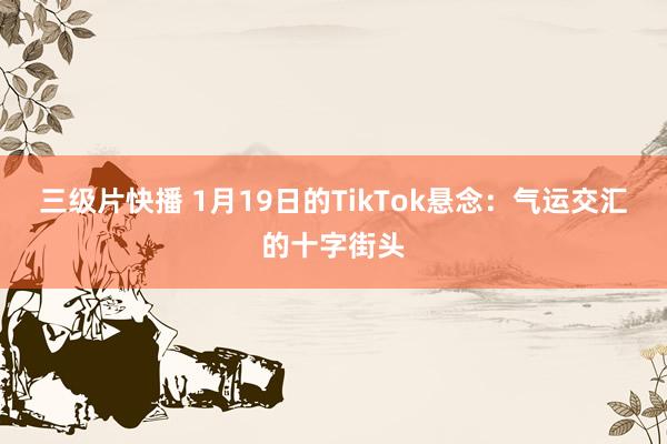 三级片快播 1月19日的TikTok悬念：气运交汇的十字街头