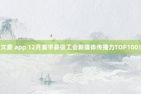 文爱 app 12月寰宇县级工会新媒体传播力TOP100！