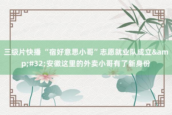三级片快播 “宿好意思小哥”志愿就业队成立&#32;安徽这里的外卖小哥有了新身份