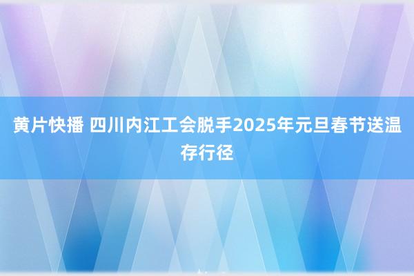 黄片快播 四川内江工会脱手2025年元旦春节送温存行径