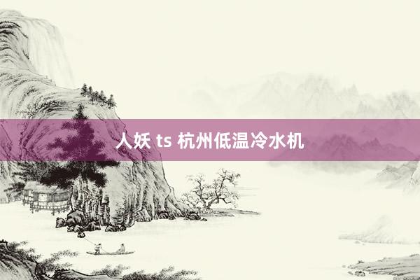 人妖 ts 杭州低温冷水机