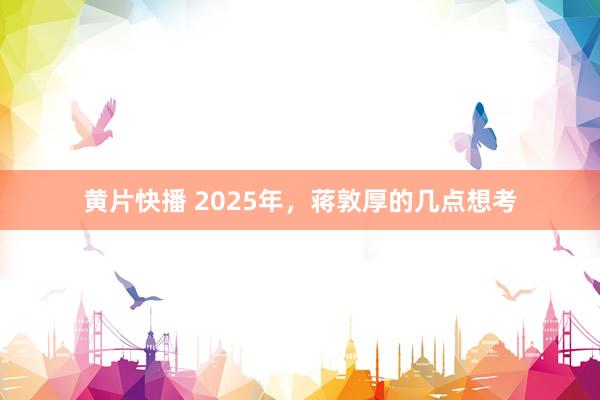 黄片快播 2025年，蒋敦厚的几点想考