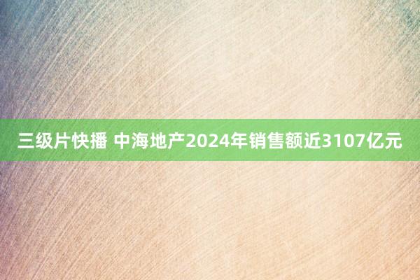 三级片快播 中海地产2024年销售额近3107亿元