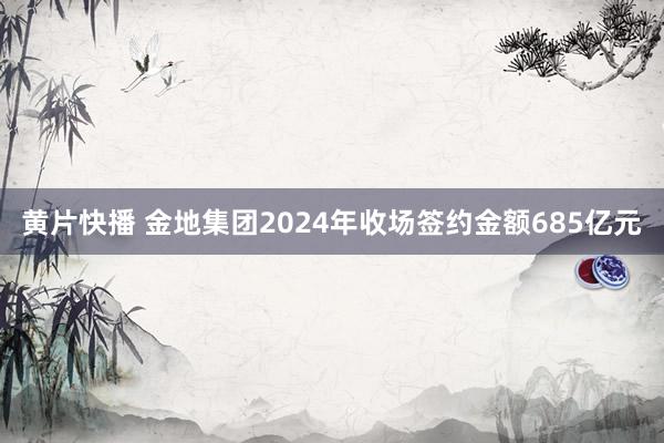 黄片快播 金地集团2024年收场签约金额685亿元