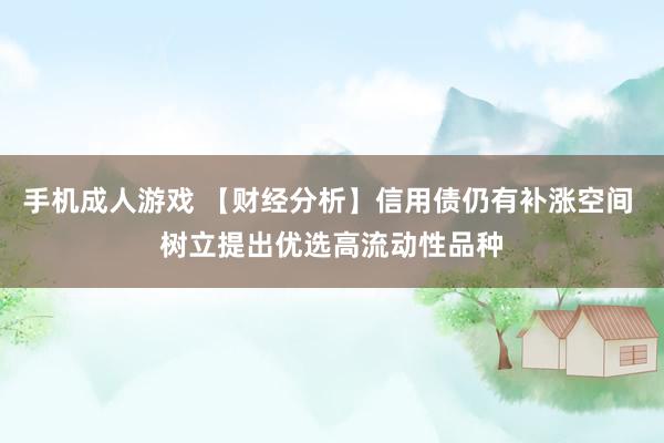 手机成人游戏 【财经分析】信用债仍有补涨空间 树立提出优选高流动性品种