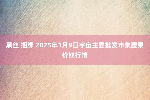 黑丝 捆绑 2025年1月9日宇宙主要批发市集腰果价钱行情