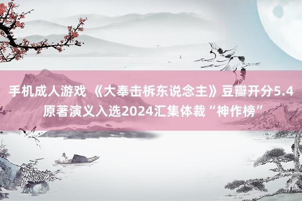 手机成人游戏 《大奉击柝东说念主》豆瓣开分5.4 原著演义入选2024汇集体裁“神作榜”