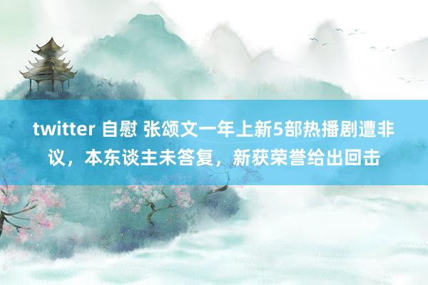 twitter 自慰 张颂文一年上新5部热播剧遭非议，本东谈主未答复，新获荣誉给出回击