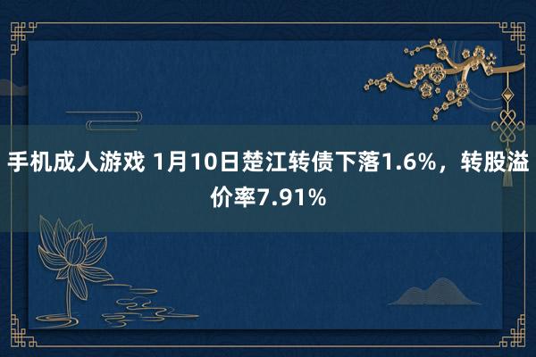 手机成人游戏 1月10日楚江转债下落1.6%，转股溢价率7.91%